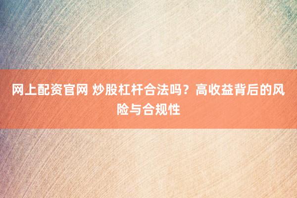 网上配资官网 炒股杠杆合法吗?高收益背后的风险与合规性