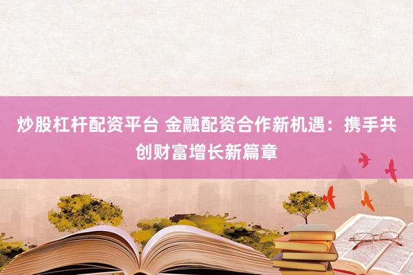 炒股杠杆配资平台 金融配资合作新机遇:携手共创财富增长新篇章