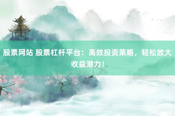 股票网站 股票杠杆平台:高效投资策略,轻松放大收益潜力!