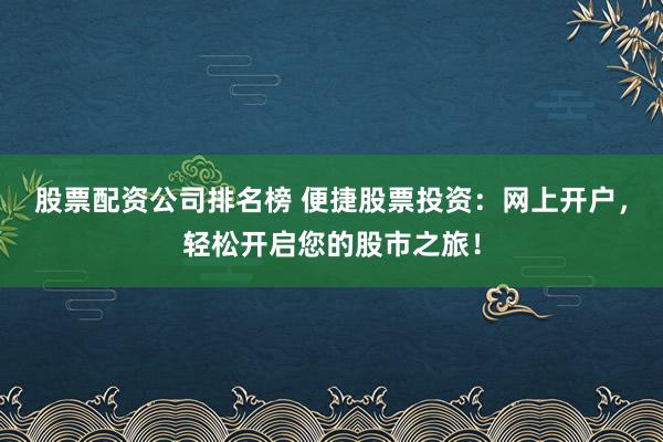 股票配资公司排名榜 便捷股票投资:网上开户,轻松开启您的股市之旅!