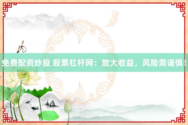 免费配资炒股 股票杠杆网:放大收益,风险需谨慎!