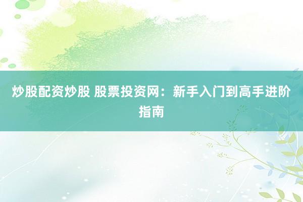 炒股配资炒股 股票投资网:新手入门到高手进阶指南