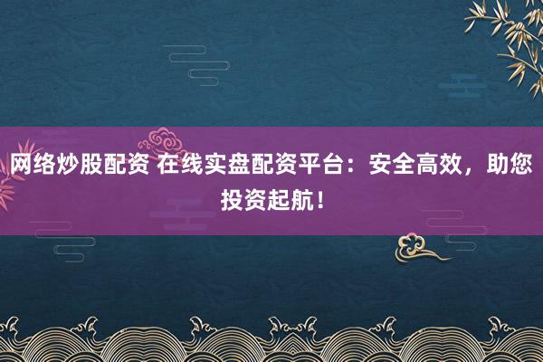 网络炒股配资 在线实盘配资平台：安全高效，助您投资起航！