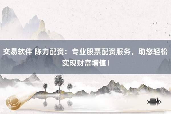 交易软件 陈力配资:专业股票配资服务,助您轻松实现财富增值!