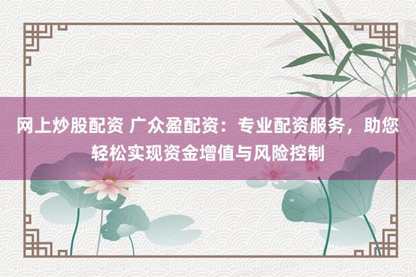网上炒股配资 广众盈配资:专业配资服务,助您轻松实现资金增值与风险控制