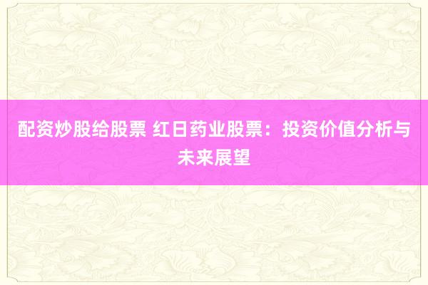 配资炒股给股票 红日药业股票：投资价值分析与未来展望