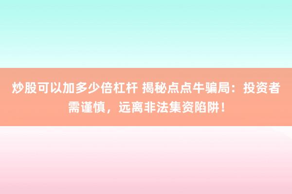 炒股可以加多少倍杠杆 揭秘点点牛骗局：投资者需谨慎，远离非法集资陷阱！