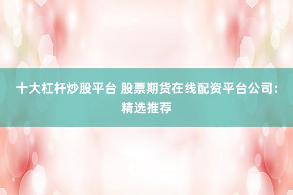 十大杠杆炒股平台 股票期货在线配资平台公司:精选推荐