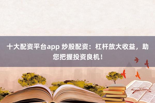 十大配资平台app 炒股配资:杠杆放大收益,助您把握投资良机!