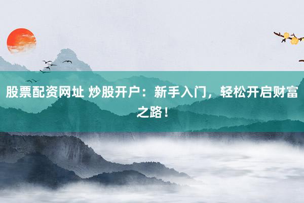 股票配资网址 炒股开户:新手入门,轻松开启财富之路!