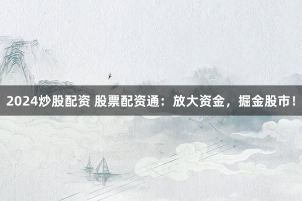 2024炒股配资 股票配资通：放大资金，掘金股市！