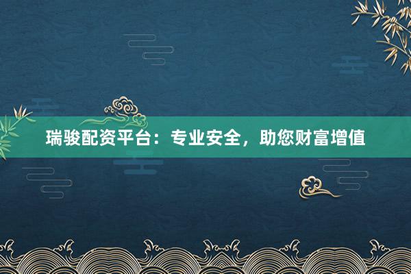 瑞骏配资平台：专业安全，助您财富增值