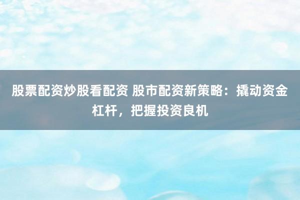 股票配资炒股看配资 股市配资新策略：撬动资金杠杆，把握投资良机