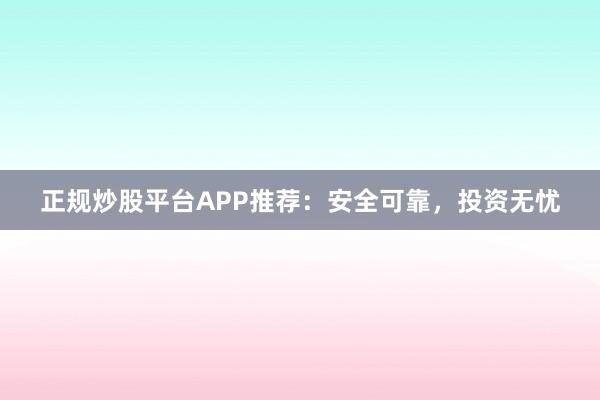 正规炒股平台APP推荐：安全可靠，投资无忧