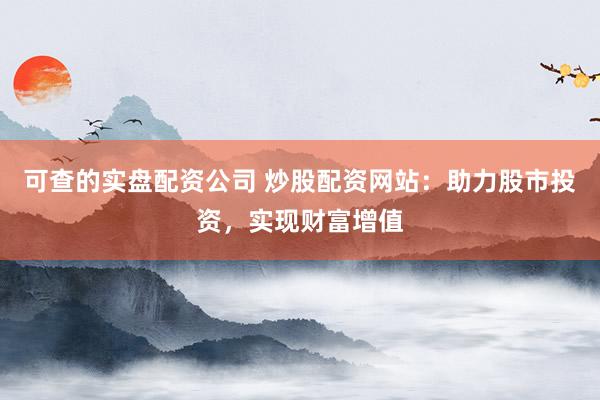 可查的实盘配资公司 炒股配资网站：助力股市投资，实现财富增值