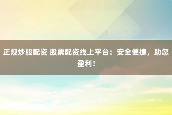 正规炒股配资 股票配资线上平台:安全便捷,助您盈利!