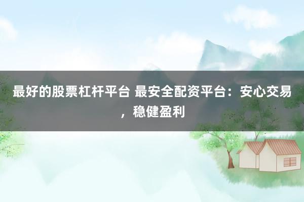 最好的股票杠杆平台 最安全配资平台:安心交易,稳健盈利