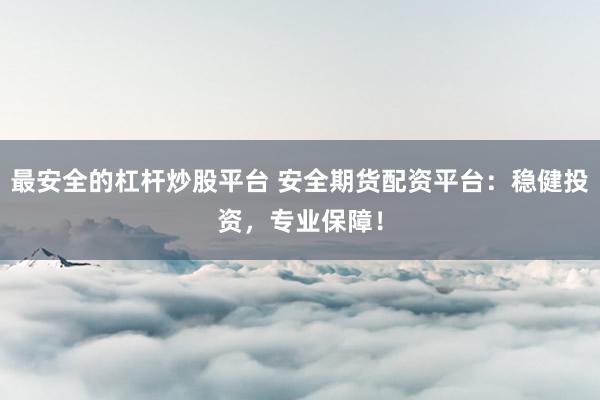 最安全的杠杆炒股平台 安全期货配资平台：稳健投资，专业保障！