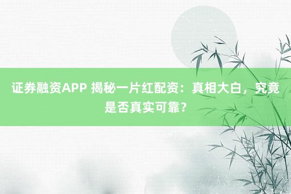 证券融资APP 揭秘一片红配资：真相大白，究竟是否真实可靠？