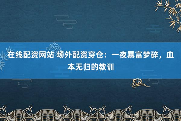 在线配资网站 场外配资穿仓：一夜暴富梦碎，血本无归的教训