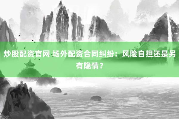 炒股配资官网 场外配资合同纠纷：风险自担还是另有隐情？