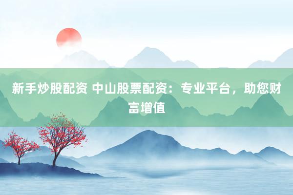 新手炒股配资 中山股票配资:专业平台,助您财富增值
