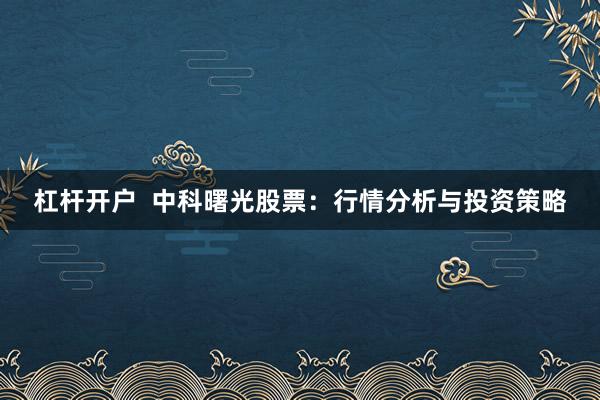 杠杆开户  中科曙光股票：行情分析与投资策略