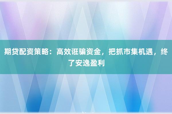 期贷配资策略:高效诳骗资金,把抓市集机遇,终了安逸盈利