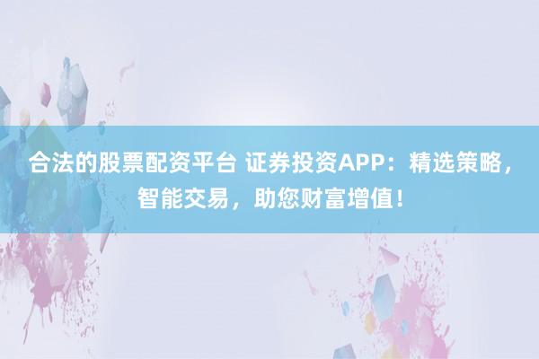 合法的股票配资平台 证券投资APP：精选策略，智能交易，助您财富增值！