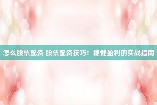 怎么股票配资 股票配资技巧：稳健盈利的实战指南