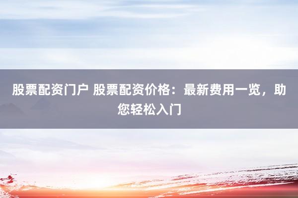 股票配资门户 股票配资价格：最新费用一览，助您轻松入门