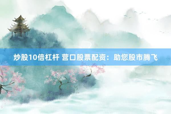 炒股10倍杠杆 营口股票配资：助您股市腾飞
