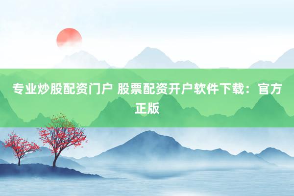 专业炒股配资门户 股票配资开户软件下载：官方正版