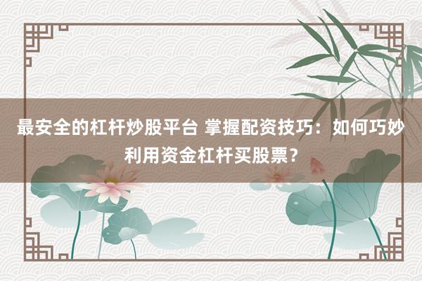 最安全的杠杆炒股平台 掌握配资技巧：如何巧妙利用资金杠杆买股票？