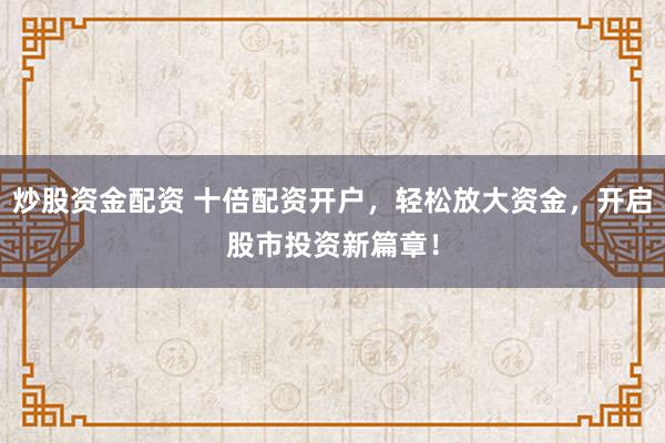 炒股资金配资 十倍配资开户，轻松放大资金，开启股市投资新篇章！