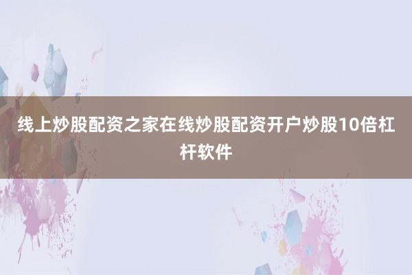 线上炒股配资之家在线炒股配资开户炒股10倍杠杆软件