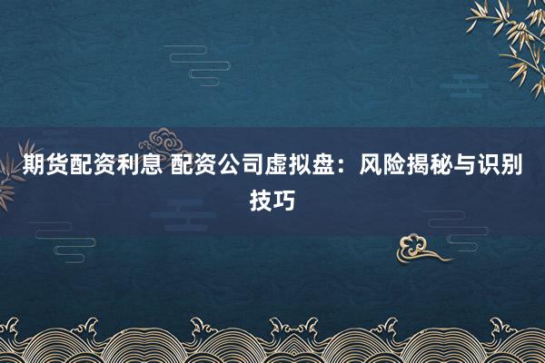 期货配资利息 配资公司虚拟盘:风险揭秘与识别技巧