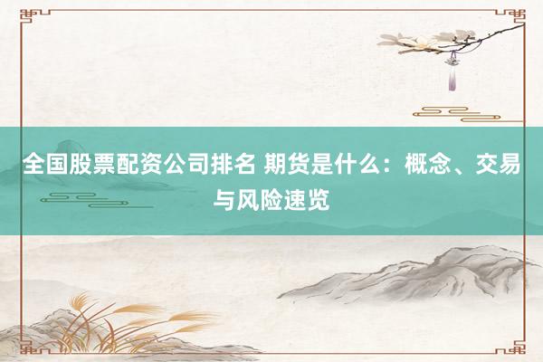 全国股票配资公司排名 期货是什么:概念、交易与风险速览