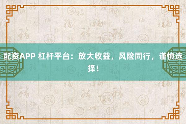 配资APP 杠杆平台:放大收益,风险同行,谨慎选择!