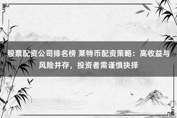 股票配资公司排名榜 莱特币配资策略:高收益与风险并存,投资者需谨慎抉择