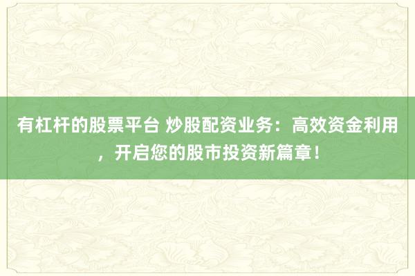 有杠杆的股票平台 炒股配资业务:高效资金利用,开启您的股市投资新篇章!