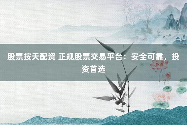 股票按天配资 正规股票交易平台：安全可靠，投资首选