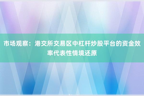 市场观察：港交所交易区中杠杆炒股平台的资金效率代表性情境还原