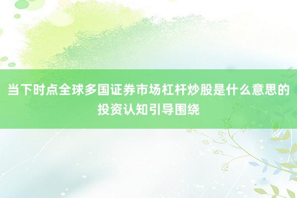 当下时点全球多国证券市场杠杆炒股是什么意思的投资认知引导围绕