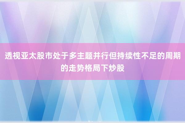 透视亚太股市处于多主题并行但持续性不足的周期的走势格局下炒股