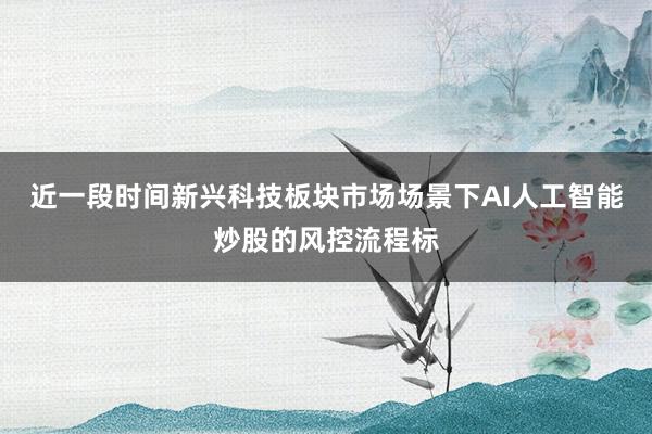 近一段时间新兴科技板块市场场景下AI人工智能炒股的风控流程标