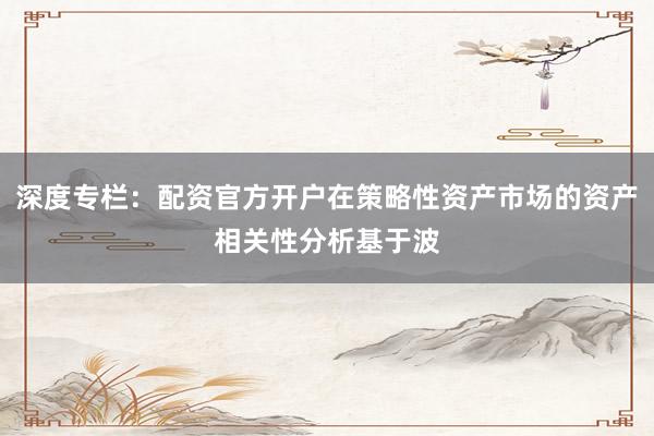 深度专栏:配资官方开户在策略性资产市场的资产相关性分析基于波