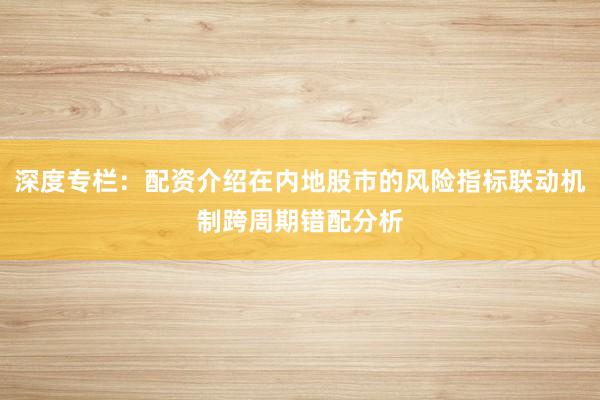深度专栏:配资介绍在内地股市的风险指标联动机制跨周期错配分析