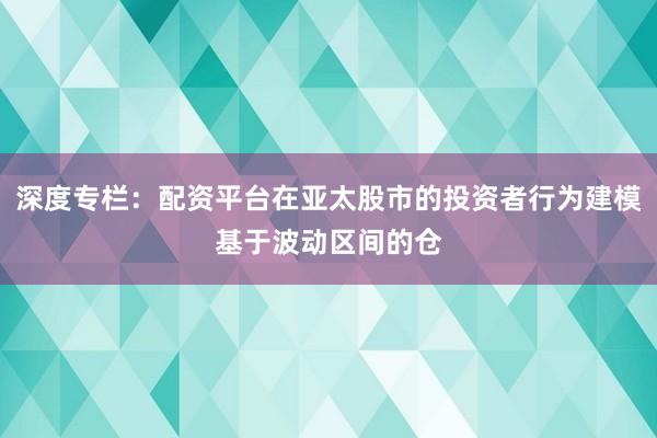 深度专栏：配资平台在亚太股市的投资者行为建模基于波动区间的仓