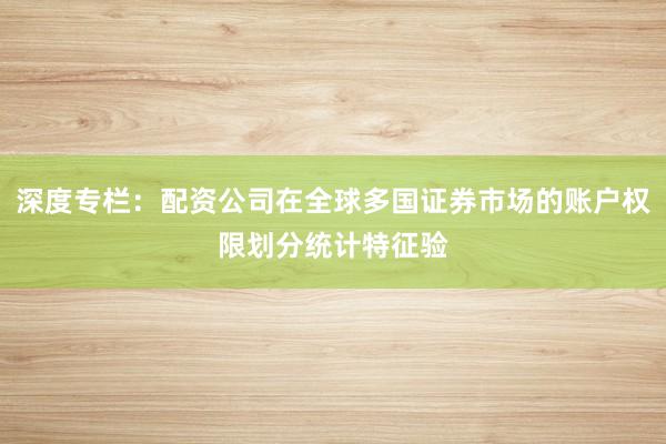 深度专栏：配资公司在全球多国证券市场的账户权限划分统计特征验